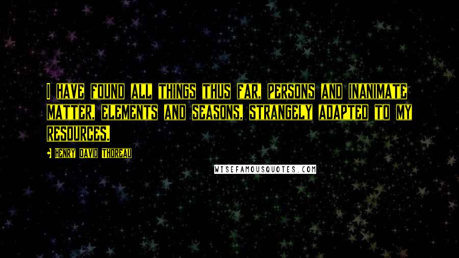Henry David Thoreau Quotes: I have found all things thus far, persons and inanimate matter, elements and seasons, strangely adapted to my resources.