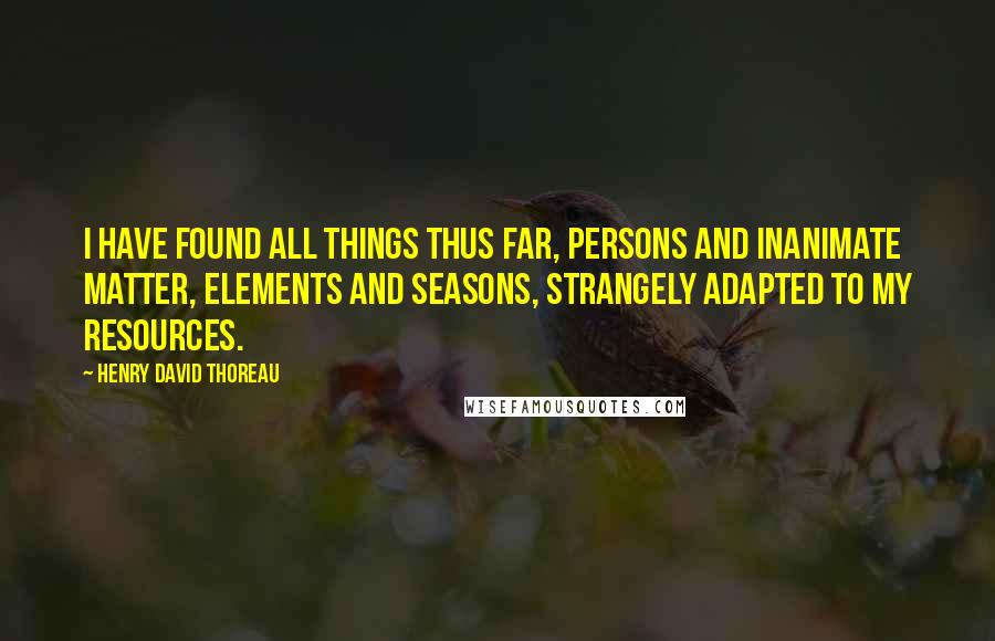 Henry David Thoreau Quotes: I have found all things thus far, persons and inanimate matter, elements and seasons, strangely adapted to my resources.