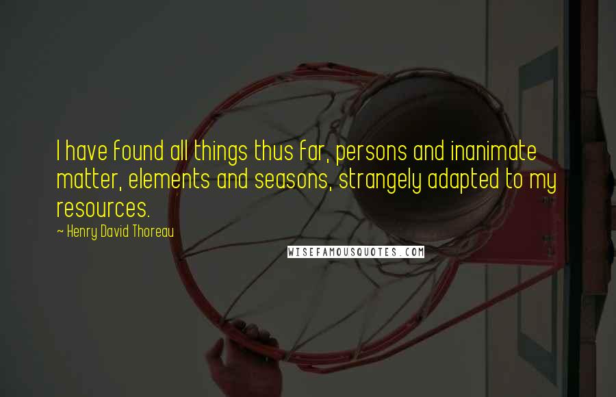 Henry David Thoreau Quotes: I have found all things thus far, persons and inanimate matter, elements and seasons, strangely adapted to my resources.