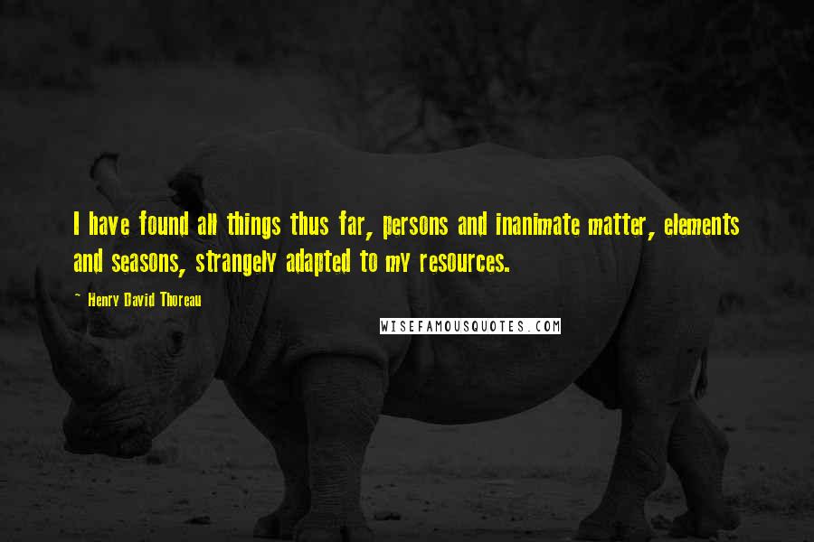 Henry David Thoreau Quotes: I have found all things thus far, persons and inanimate matter, elements and seasons, strangely adapted to my resources.