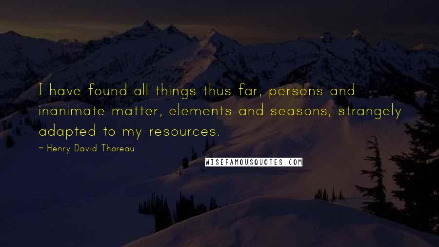 Henry David Thoreau Quotes: I have found all things thus far, persons and inanimate matter, elements and seasons, strangely adapted to my resources.