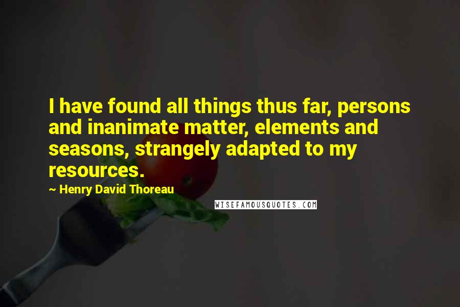 Henry David Thoreau Quotes: I have found all things thus far, persons and inanimate matter, elements and seasons, strangely adapted to my resources.