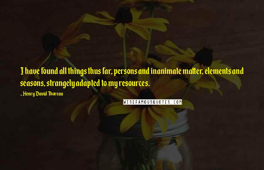 Henry David Thoreau Quotes: I have found all things thus far, persons and inanimate matter, elements and seasons, strangely adapted to my resources.