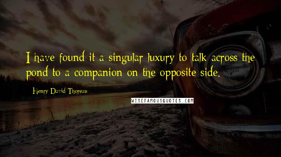 Henry David Thoreau Quotes: I have found it a singular luxury to talk across the pond to a companion on the opposite side.