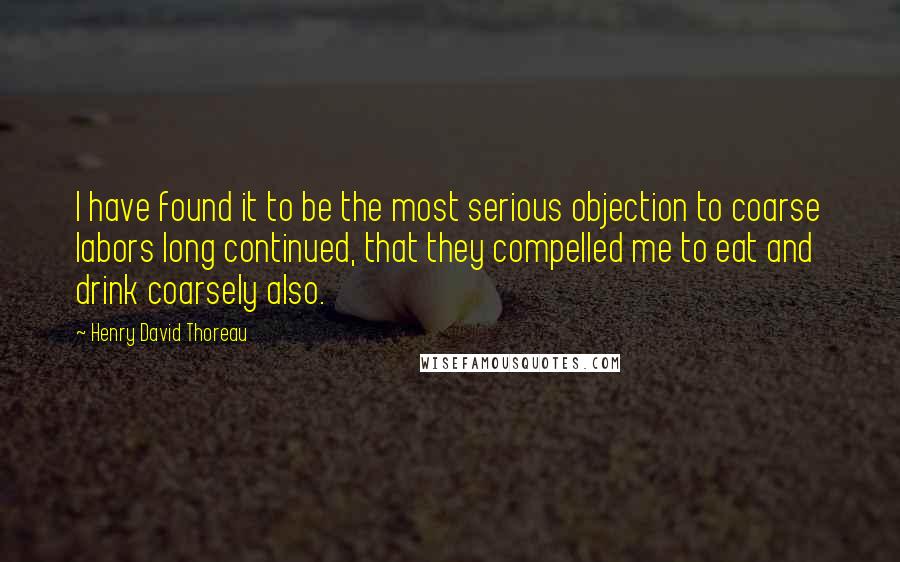 Henry David Thoreau Quotes: I have found it to be the most serious objection to coarse labors long continued, that they compelled me to eat and drink coarsely also.