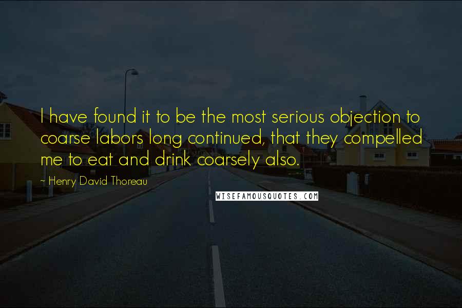 Henry David Thoreau Quotes: I have found it to be the most serious objection to coarse labors long continued, that they compelled me to eat and drink coarsely also.