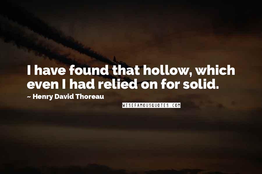 Henry David Thoreau Quotes: I have found that hollow, which even I had relied on for solid.