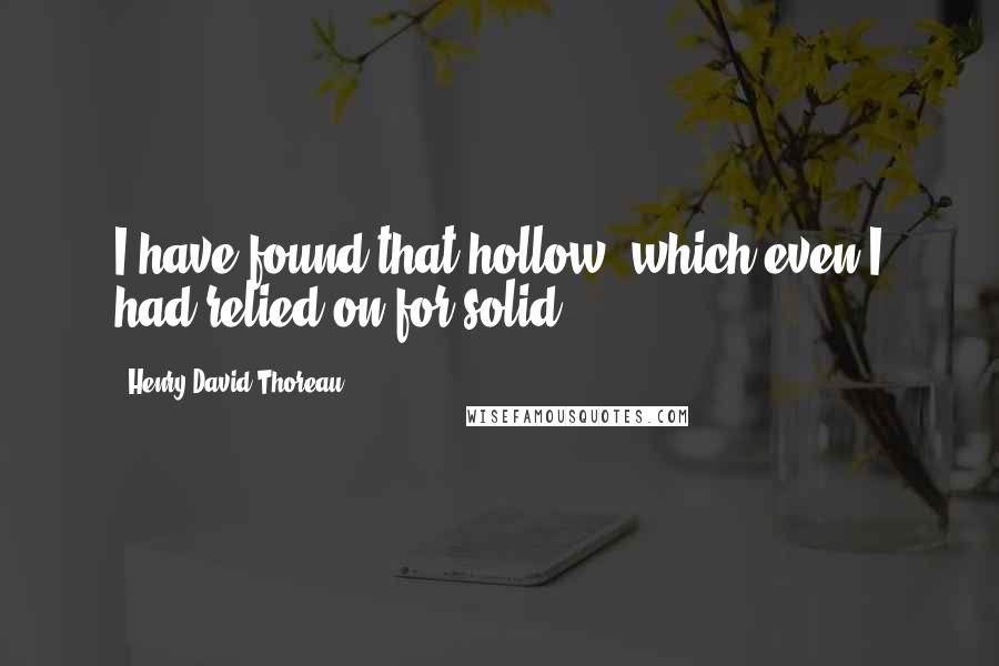 Henry David Thoreau Quotes: I have found that hollow, which even I had relied on for solid.