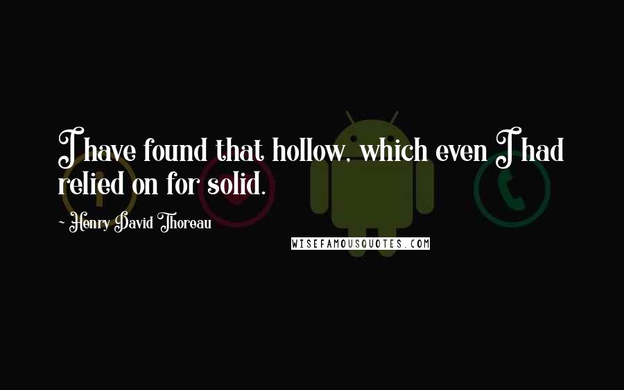 Henry David Thoreau Quotes: I have found that hollow, which even I had relied on for solid.