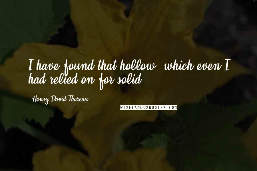Henry David Thoreau Quotes: I have found that hollow, which even I had relied on for solid.