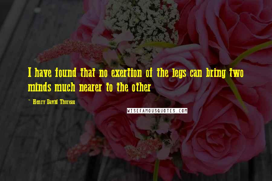 Henry David Thoreau Quotes: I have found that no exertion of the legs can bring two minds much nearer to the other