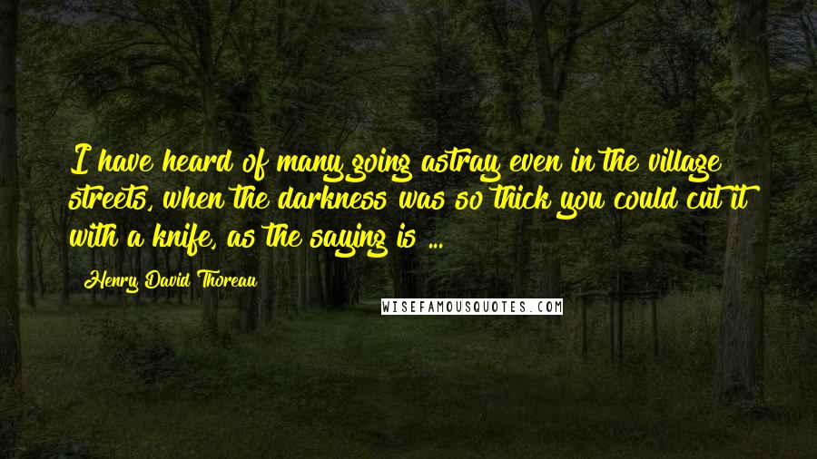 Henry David Thoreau Quotes: I have heard of many going astray even in the village streets, when the darkness was so thick you could cut it with a knife, as the saying is ...