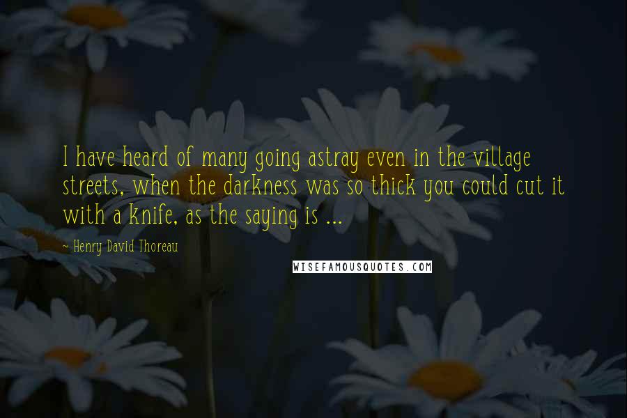 Henry David Thoreau Quotes: I have heard of many going astray even in the village streets, when the darkness was so thick you could cut it with a knife, as the saying is ...