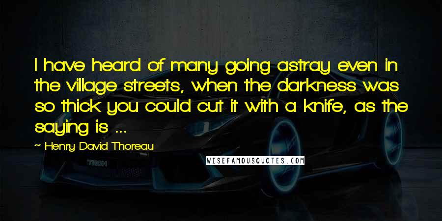 Henry David Thoreau Quotes: I have heard of many going astray even in the village streets, when the darkness was so thick you could cut it with a knife, as the saying is ...