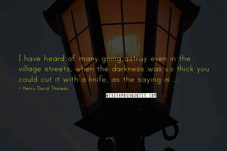 Henry David Thoreau Quotes: I have heard of many going astray even in the village streets, when the darkness was so thick you could cut it with a knife, as the saying is ...