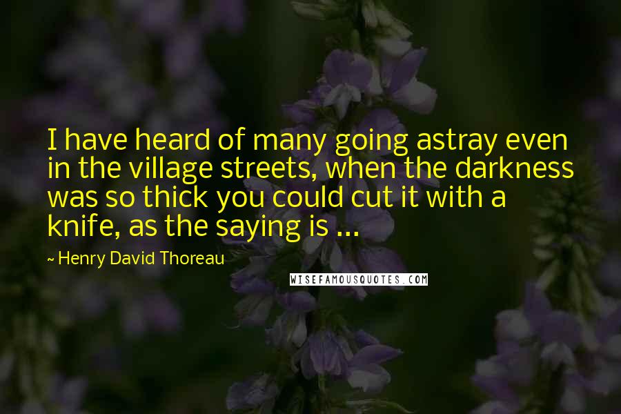 Henry David Thoreau Quotes: I have heard of many going astray even in the village streets, when the darkness was so thick you could cut it with a knife, as the saying is ...