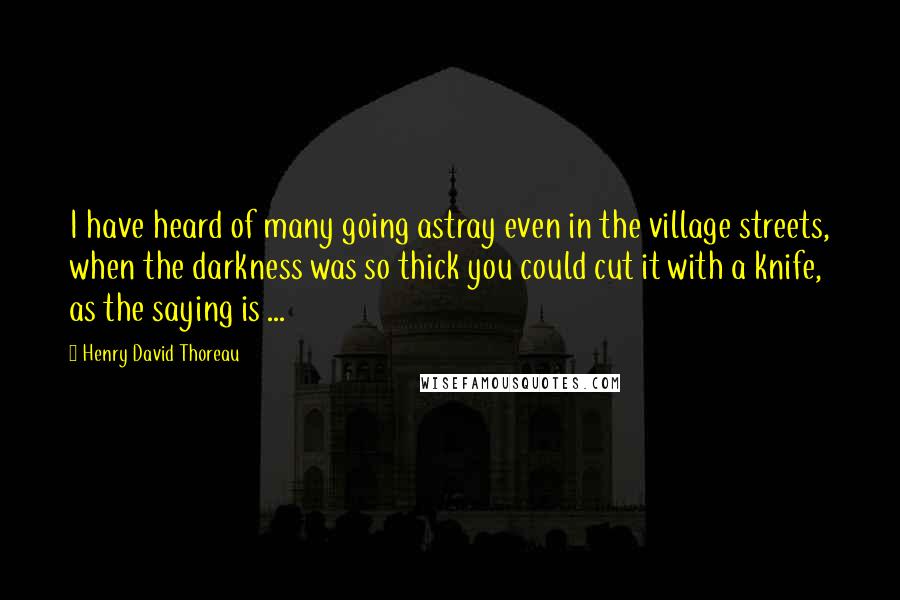 Henry David Thoreau Quotes: I have heard of many going astray even in the village streets, when the darkness was so thick you could cut it with a knife, as the saying is ...