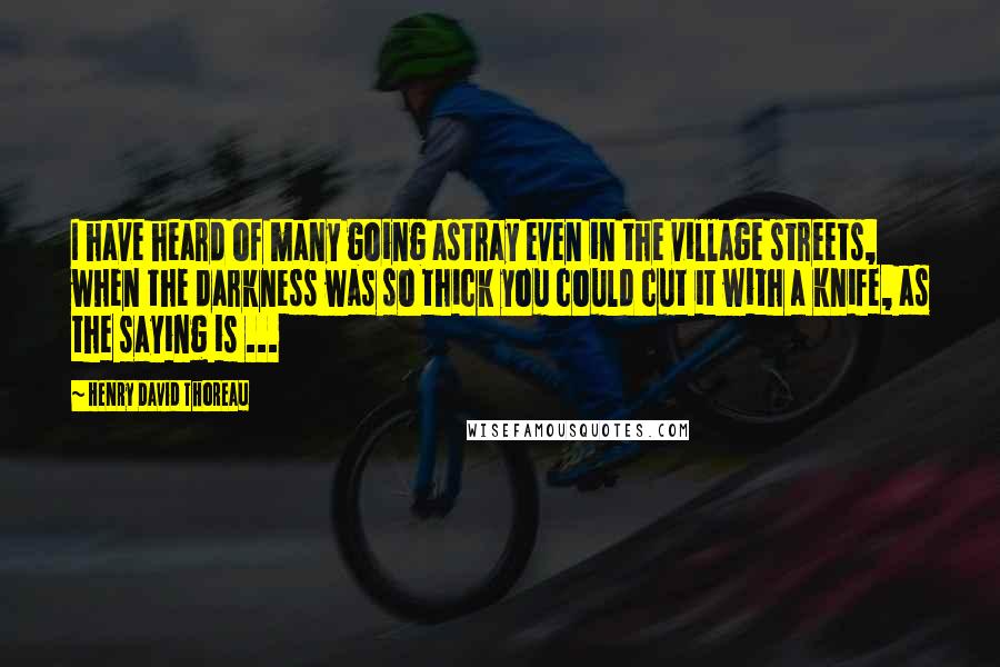 Henry David Thoreau Quotes: I have heard of many going astray even in the village streets, when the darkness was so thick you could cut it with a knife, as the saying is ...