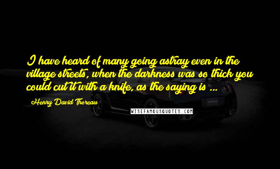 Henry David Thoreau Quotes: I have heard of many going astray even in the village streets, when the darkness was so thick you could cut it with a knife, as the saying is ...