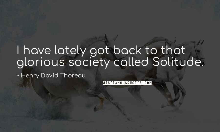 Henry David Thoreau Quotes: I have lately got back to that glorious society called Solitude.