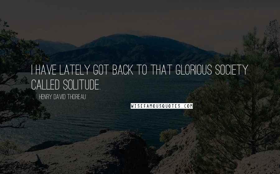 Henry David Thoreau Quotes: I have lately got back to that glorious society called Solitude.