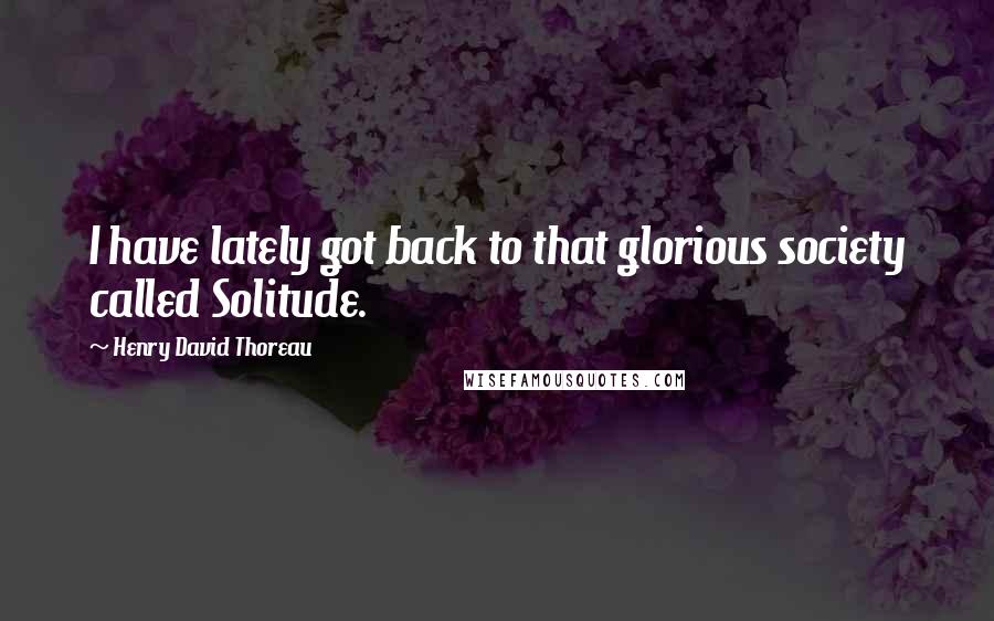 Henry David Thoreau Quotes: I have lately got back to that glorious society called Solitude.