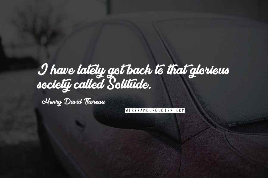 Henry David Thoreau Quotes: I have lately got back to that glorious society called Solitude.