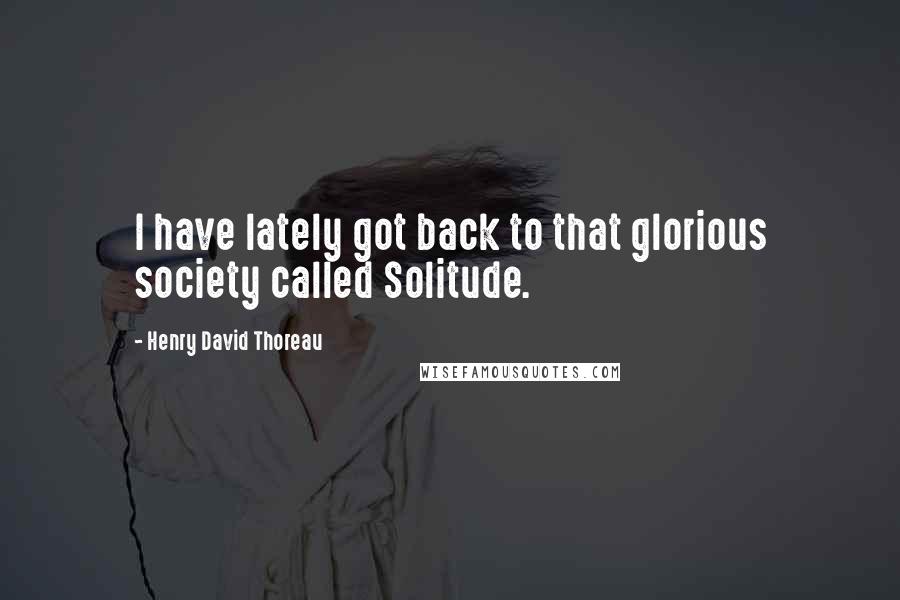 Henry David Thoreau Quotes: I have lately got back to that glorious society called Solitude.