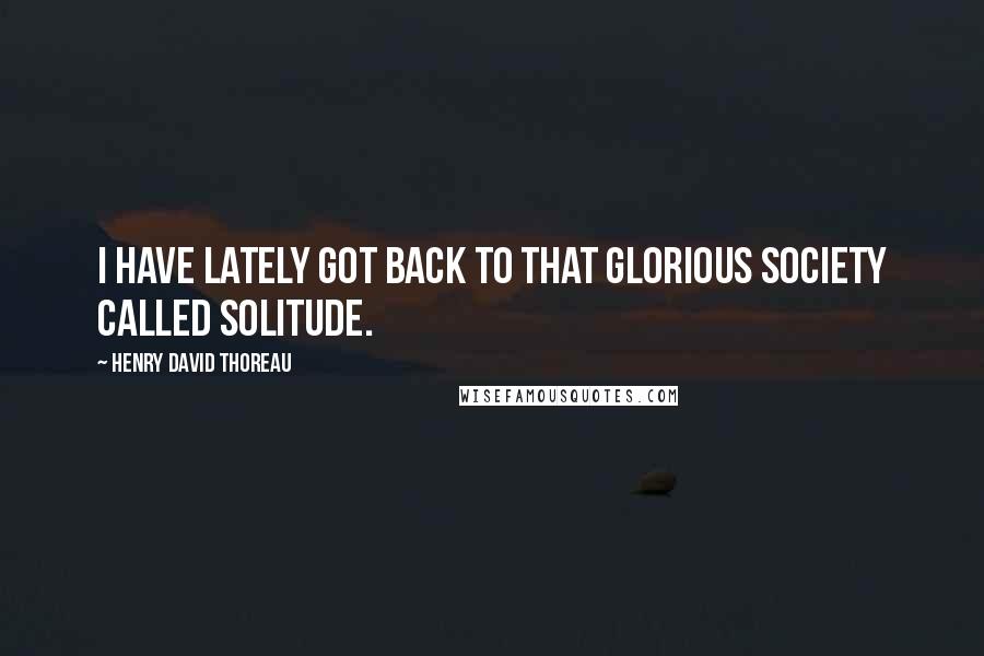 Henry David Thoreau Quotes: I have lately got back to that glorious society called Solitude.