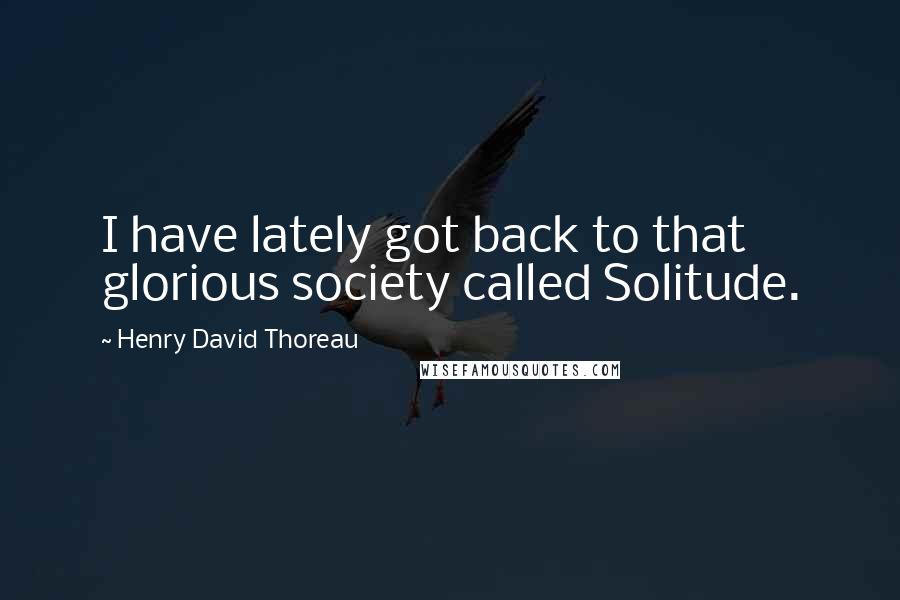 Henry David Thoreau Quotes: I have lately got back to that glorious society called Solitude.