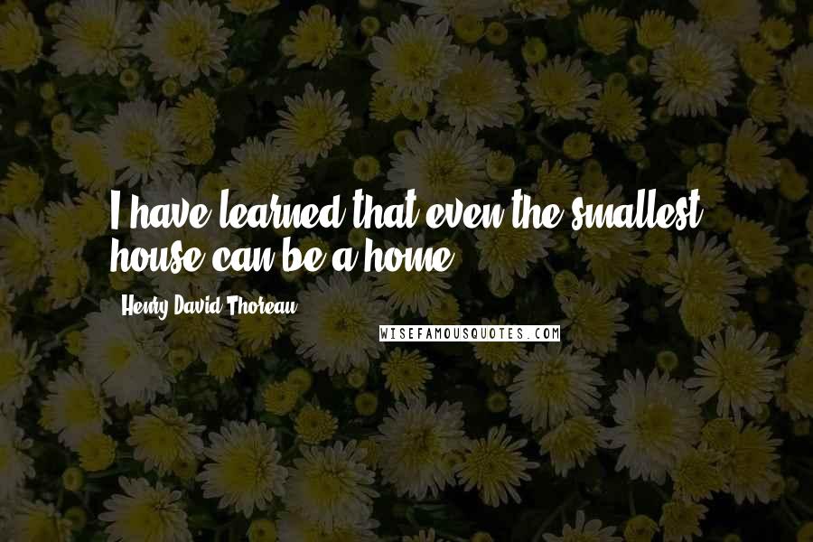 Henry David Thoreau Quotes: I have learned that even the smallest house can be a home.