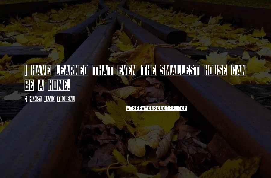 Henry David Thoreau Quotes: I have learned that even the smallest house can be a home.