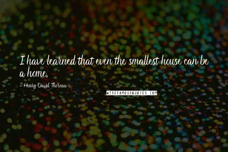 Henry David Thoreau Quotes: I have learned that even the smallest house can be a home.