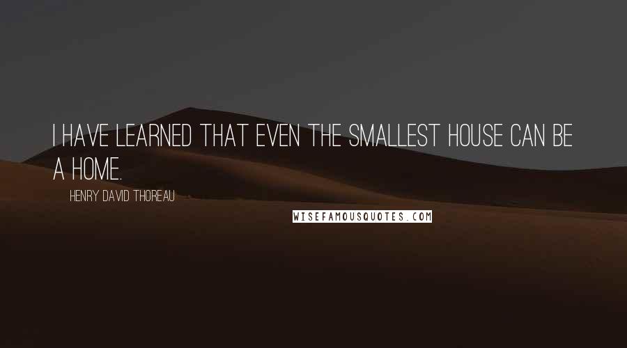 Henry David Thoreau Quotes: I have learned that even the smallest house can be a home.