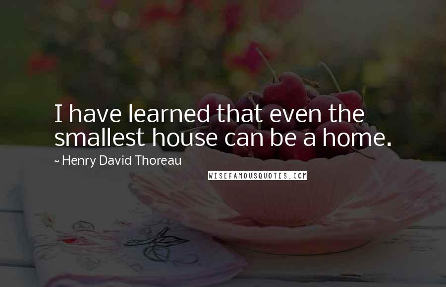 Henry David Thoreau Quotes: I have learned that even the smallest house can be a home.