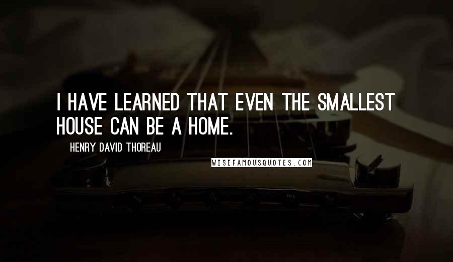 Henry David Thoreau Quotes: I have learned that even the smallest house can be a home.