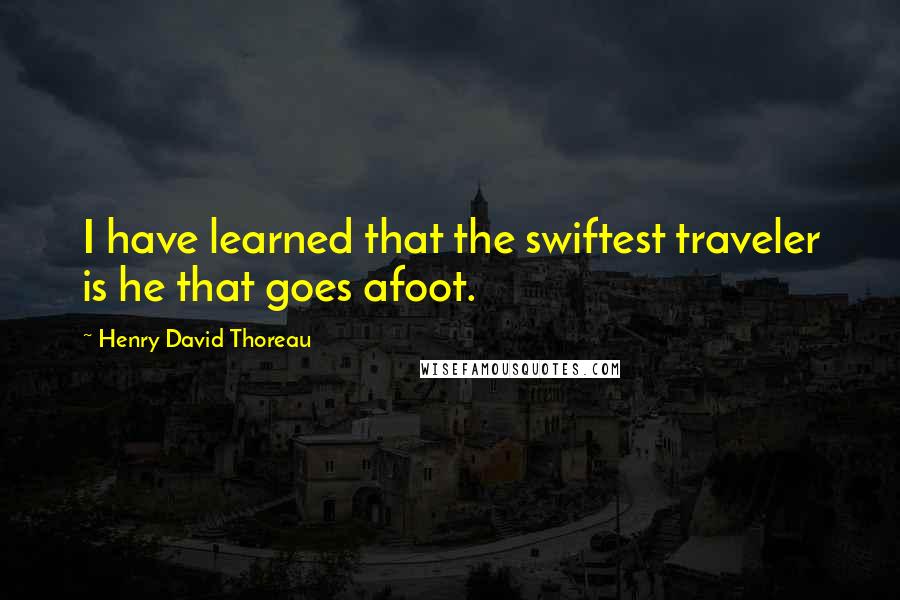 Henry David Thoreau Quotes: I have learned that the swiftest traveler is he that goes afoot.