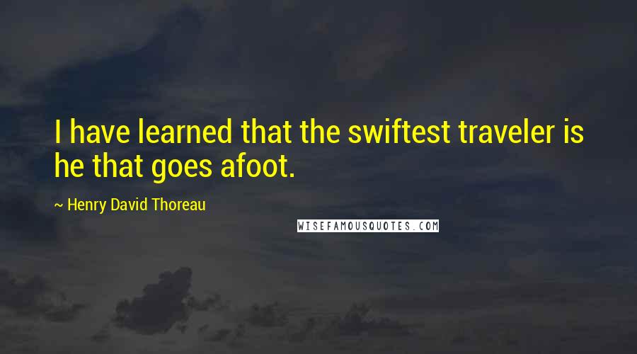 Henry David Thoreau Quotes: I have learned that the swiftest traveler is he that goes afoot.