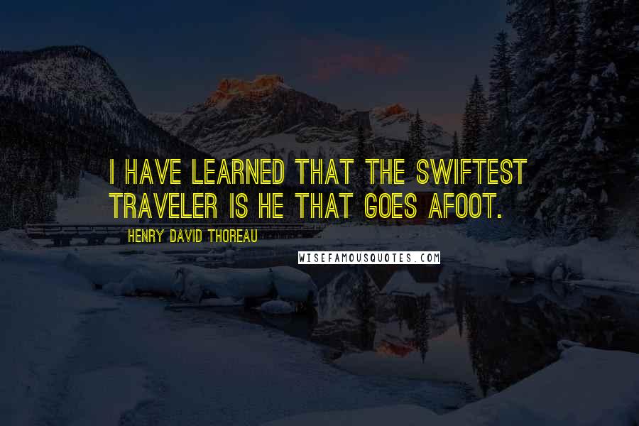 Henry David Thoreau Quotes: I have learned that the swiftest traveler is he that goes afoot.