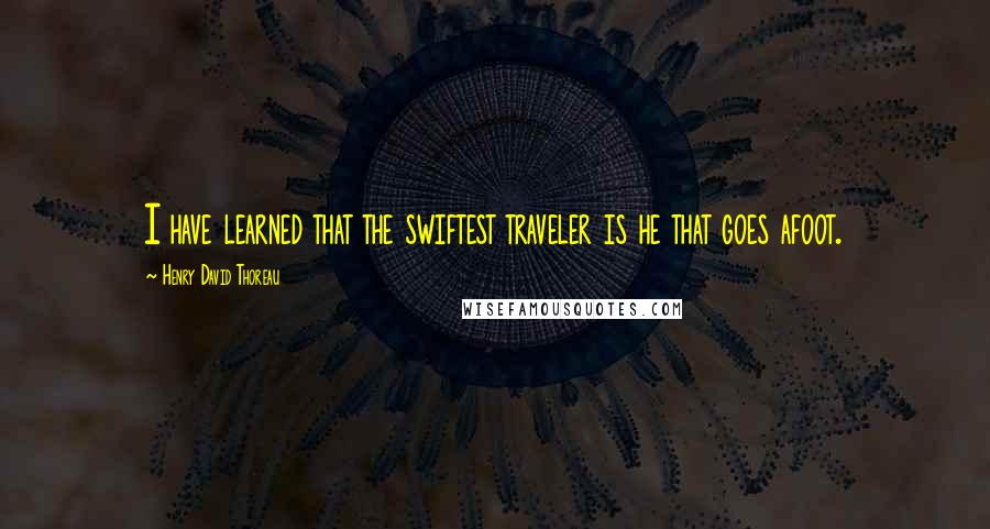 Henry David Thoreau Quotes: I have learned that the swiftest traveler is he that goes afoot.