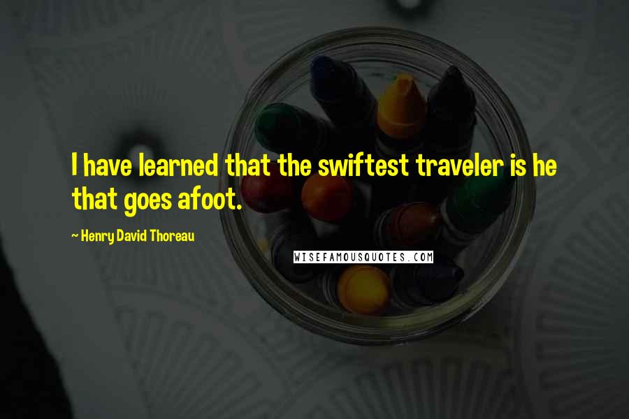 Henry David Thoreau Quotes: I have learned that the swiftest traveler is he that goes afoot.