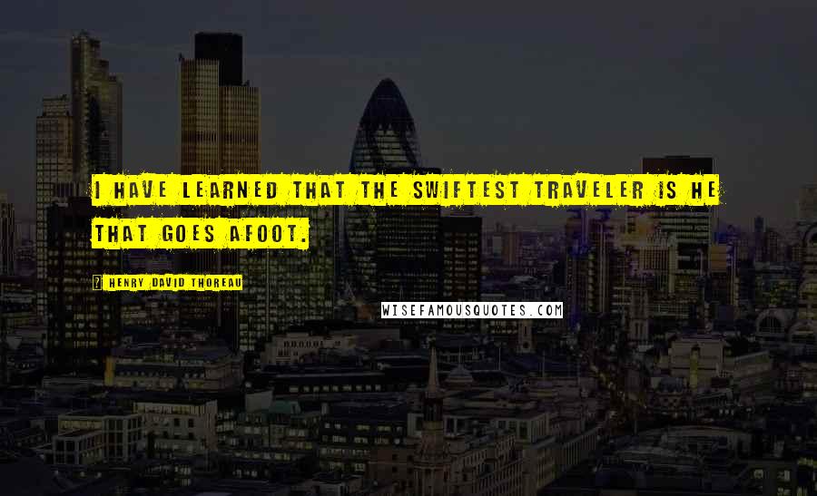 Henry David Thoreau Quotes: I have learned that the swiftest traveler is he that goes afoot.