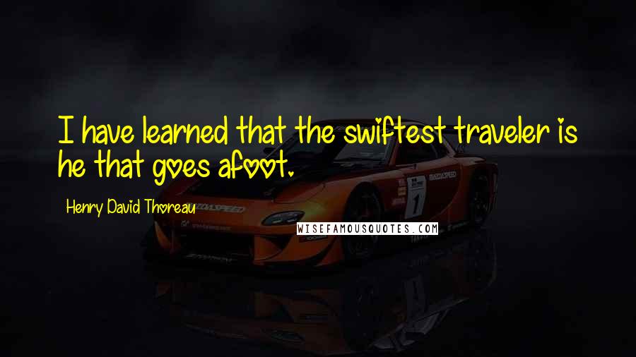 Henry David Thoreau Quotes: I have learned that the swiftest traveler is he that goes afoot.