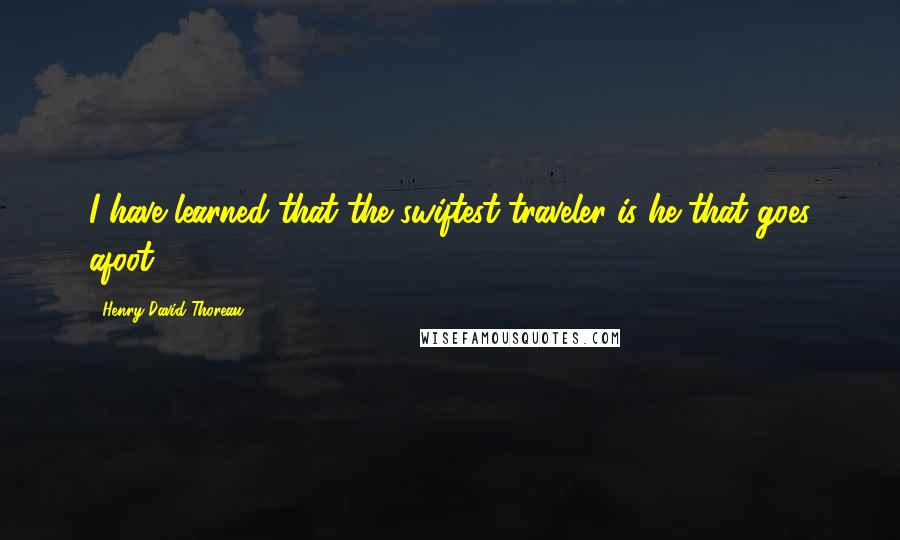 Henry David Thoreau Quotes: I have learned that the swiftest traveler is he that goes afoot.