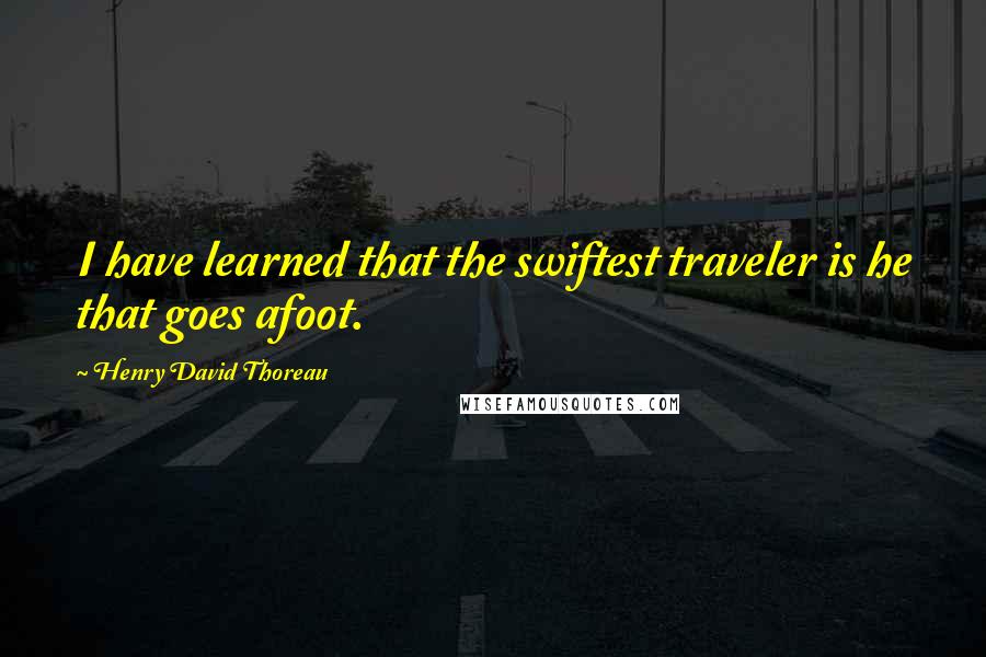 Henry David Thoreau Quotes: I have learned that the swiftest traveler is he that goes afoot.