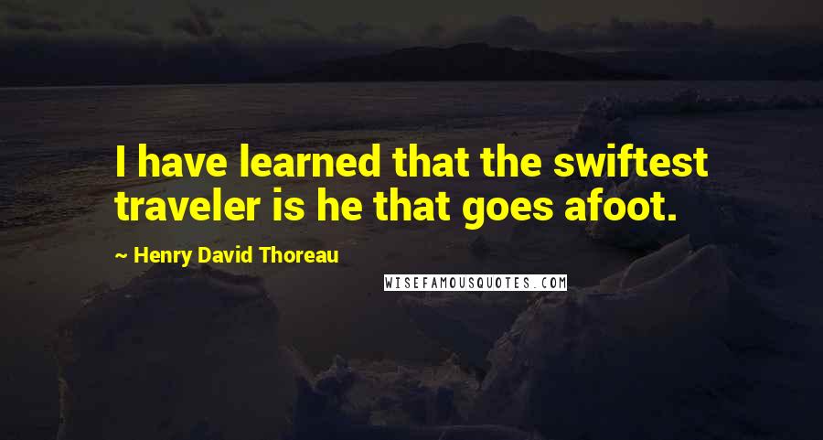 Henry David Thoreau Quotes: I have learned that the swiftest traveler is he that goes afoot.