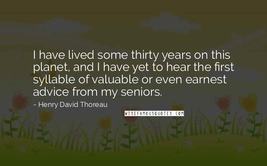 Henry David Thoreau Quotes: I have lived some thirty years on this planet, and I have yet to hear the first syllable of valuable or even earnest advice from my seniors.