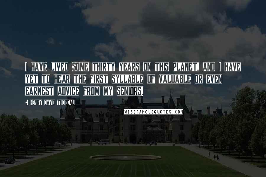 Henry David Thoreau Quotes: I have lived some thirty years on this planet, and I have yet to hear the first syllable of valuable or even earnest advice from my seniors.