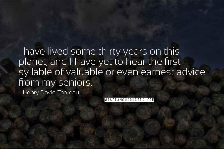 Henry David Thoreau Quotes: I have lived some thirty years on this planet, and I have yet to hear the first syllable of valuable or even earnest advice from my seniors.
