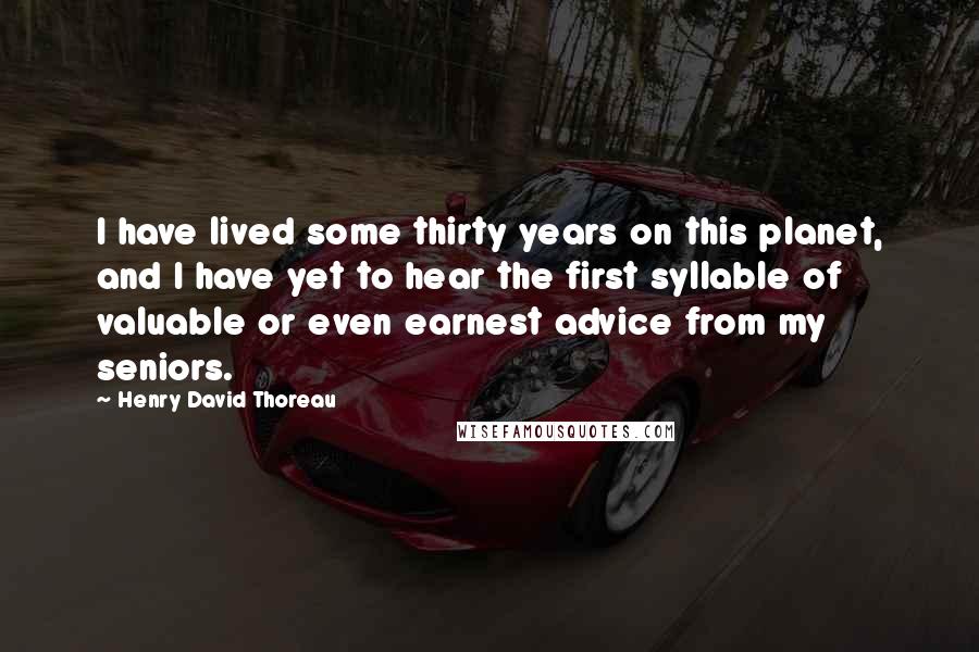 Henry David Thoreau Quotes: I have lived some thirty years on this planet, and I have yet to hear the first syllable of valuable or even earnest advice from my seniors.